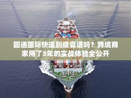 圆通国际快递到底靠谱吗?跨境商家用了3年的实战体验全公开 圆通国际快递到底靠谱吗?跨境商家用了3年的实战体验全公开
