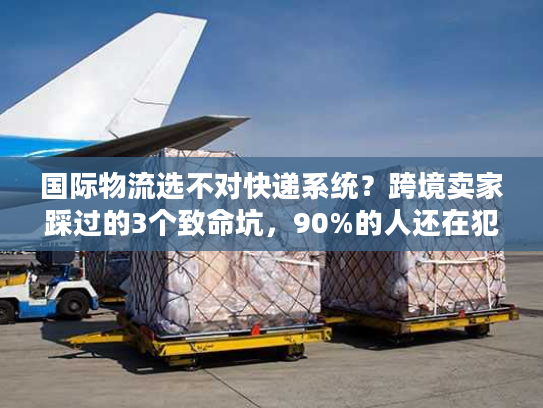 国际物流选不对快递系统？跨境卖家踩过的3个致命坑，90%的人还在犯