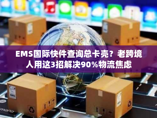 EMS国际快件查询总卡壳？老跨境人用这3招解决90%物流焦虑