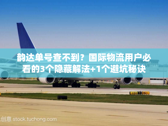 韵达单号查不到？国际物流用户必看的3个隐藏解法+1个避坑秘诀