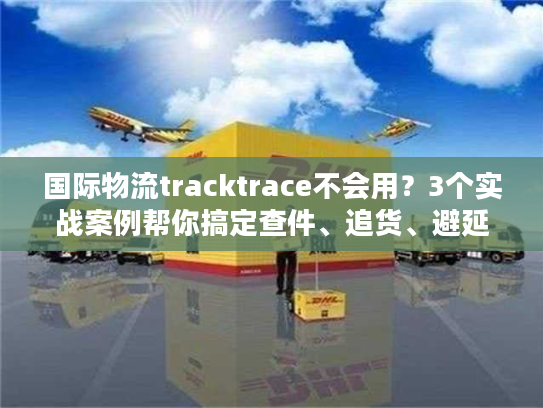 国际物流tracktrace不会用？3个实战案例帮你搞定查件、追货、避延误