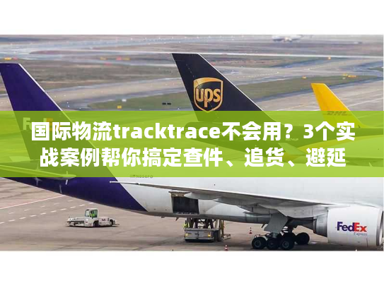 国际物流tracktrace不会用？3个实战案例帮你搞定查件、追货、避延误