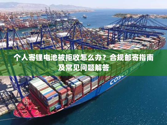 个人寄锂电池被拒收怎么办?合规邮寄指南及常见问题解答 个人寄锂电池被拒收怎么办?合规邮寄指南及常见问题解答