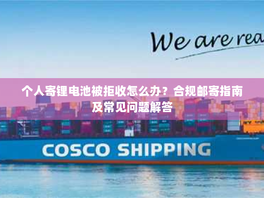 个人寄锂电池被拒收怎么办?合规邮寄指南及常见问题解答 个人寄锂电池被拒收怎么办?合规邮寄指南及常见问题解答