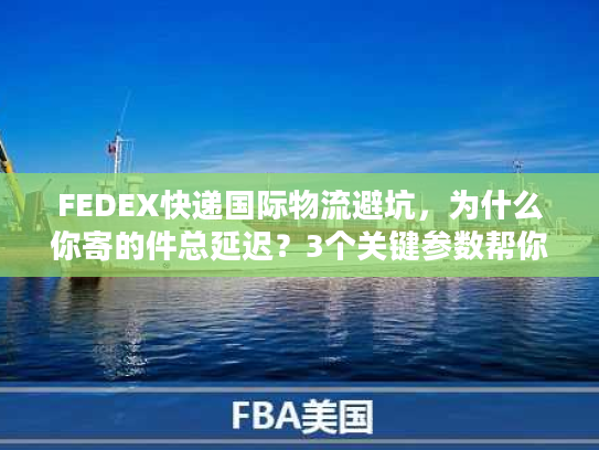 FEDEX快递国际物流避坑,为什么你寄的件总延迟?3个关键参数帮你省50%成本 FEDEX快递国际物流避坑,为什么你寄的件总延迟?3个关键参数帮你省50%成本