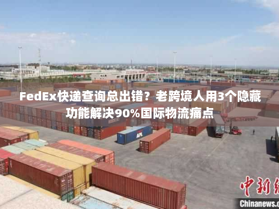 FedEx快递查询总出错？老跨境人用3个隐藏功能解决90%国际物流痛点