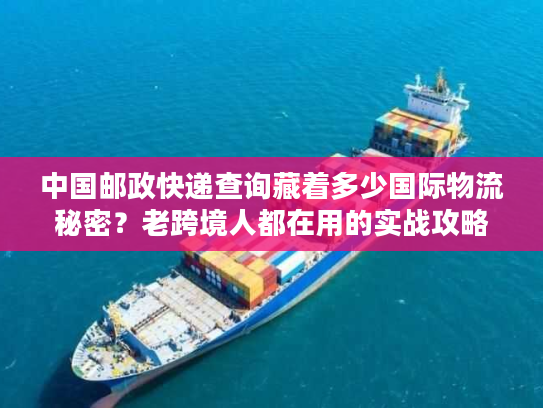 中国邮政快递查询藏着多少国际物流秘密?老跨境人都在用的实战攻略 中国邮政快递查询藏着多少国际物流秘密?老跨境人都在用的实战攻略