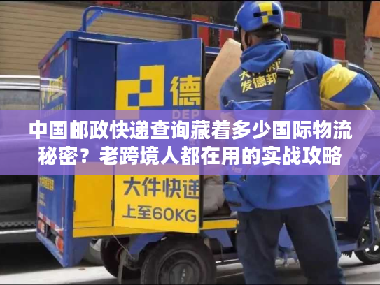 中国邮政快递查询藏着多少国际物流秘密?老跨境人都在用的实战攻略 中国邮政快递查询藏着多少国际物流秘密?老跨境人都在用的实战攻略