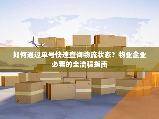 如何通过单号快速查询物流状态?物业企业必看的全流程指南 如何通过单号快速查询物流状态?物业企业必看的全流程指南