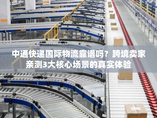 中通快递国际物流靠谱吗?跨境卖家亲测3大核心场景的真实体验 中通快递国际物流靠谱吗?跨境卖家亲测3大核心场景的真实体验