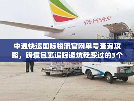 中通快运国际物流官网单号查询攻略，跨境包裹追踪避坑我踩过的3个雷