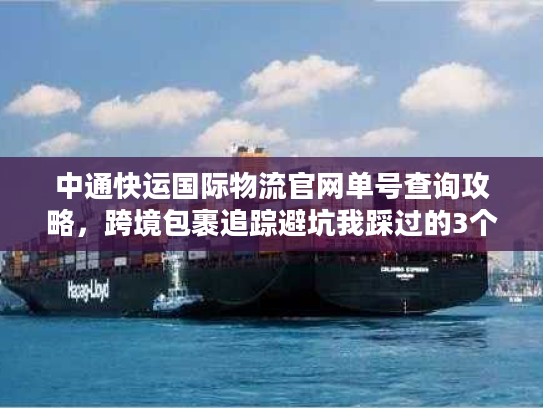 中通快运国际物流官网单号查询攻略，跨境包裹追踪避坑我踩过的3个雷