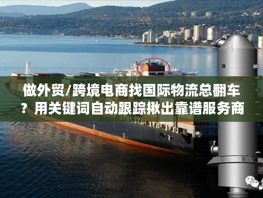 做外贸/跨境电商找国际物流总翻车？用关键词自动跟踪揪出靠谱服务商的4个隐藏技巧