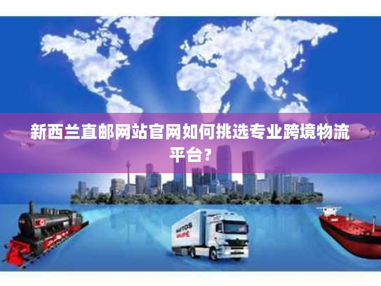 新西兰直邮网站官网如何挑选专业跨境物流平台? 新西兰直邮网站官网如何挑选专业跨境物流平台?