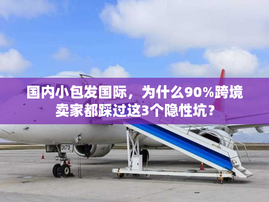 国内小包发国际，为什么90%跨境卖家都踩过这3个隐性坑？