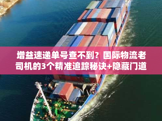 增益速递单号查不到?国际物流老司机的3个精准追踪秘诀+隐藏门道 增益速递单号查不到?国际物流老司机的3个精准追踪秘诀+隐藏门道