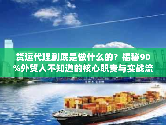 货运代理到底是做什么的？揭秘90%外贸人不知道的核心职责与实战流程