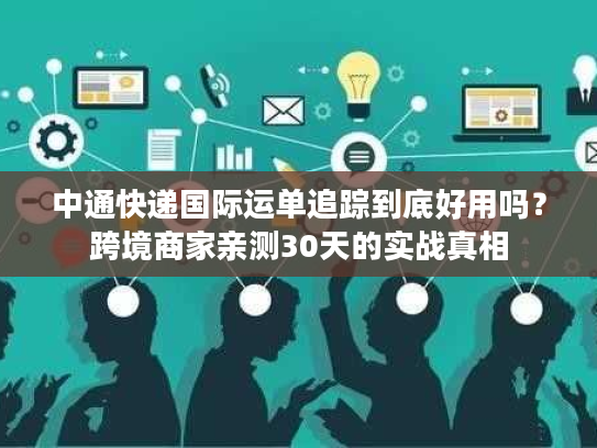 中通快递国际运单追踪到底好用吗?跨境商家亲测30天的实战真相 中通快递国际运单追踪到底好用吗?跨境商家亲测30天的实战真相