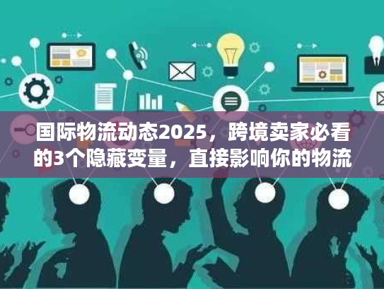 国际物流动态2025，跨境卖家必看的3个隐藏变量，直接影响你的物流成本与时效！