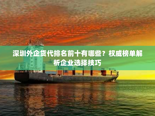 深圳外企货代排名前十有哪些?权威榜单解析企业选择技巧 深圳外企货代排名前十有哪些?权威榜单解析企业选择技巧