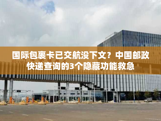 国际包裹卡已交航没下文?中国邮政快递查询的3个隐藏功能救急 国际包裹卡已交航没下文?中国邮政快递查询的3个隐藏功能救急