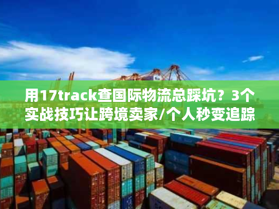 用17track查国际物流总踩坑?3个实战技巧让跨境卖家/个人秒变追踪高手 用17track查国际物流总踩坑?3个实战技巧让跨境卖家/个人秒变追踪高手