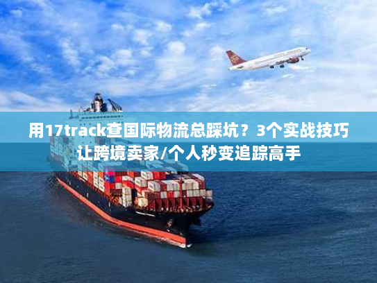 用17track查国际物流总踩坑？3个实战技巧让跨境卖家/个人秒变追踪高手
