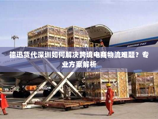 德迅货代深圳如何解决跨境电商物流难题?专业方案解析 德迅货代深圳如何解决跨境电商物流难题?专业方案解析