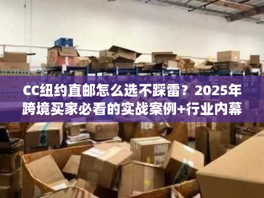 CC纽约直邮怎么选不踩雷?2025年跨境买家必看的实战案例+行业内幕大揭秘 CC纽约直邮怎么选不踩雷?2025年跨境买家必看的实战案例+行业内幕大揭秘
