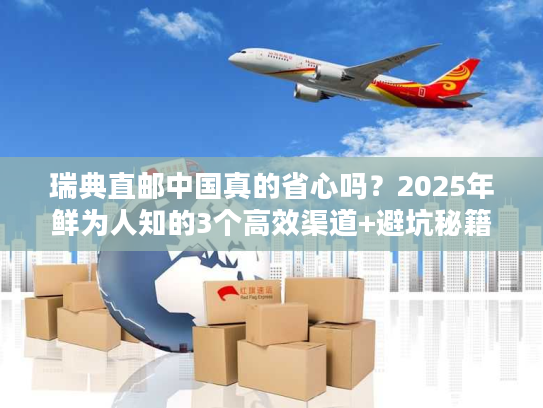 瑞典直邮中国真的省心吗？2025年鲜为人知的3个高效渠道+避坑秘籍大曝光！