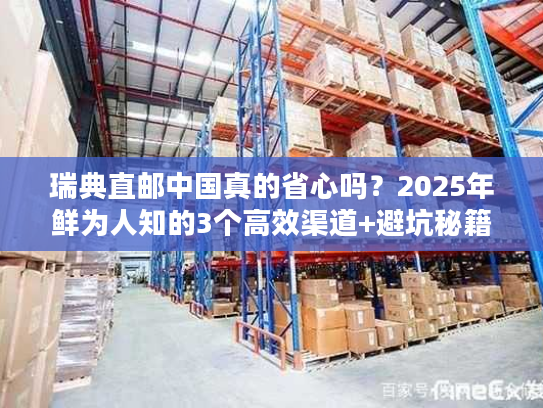 瑞典直邮中国真的省心吗？2025年鲜为人知的3个高效渠道+避坑秘籍大曝光！