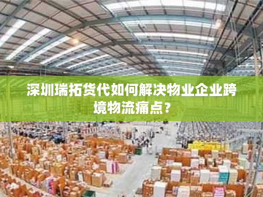 深圳瑞拓货代如何解决物业企业跨境物流痛点？