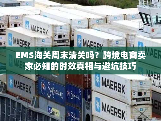 EMS海关周末清关吗？跨境电商卖家必知的时效真相与避坑技巧