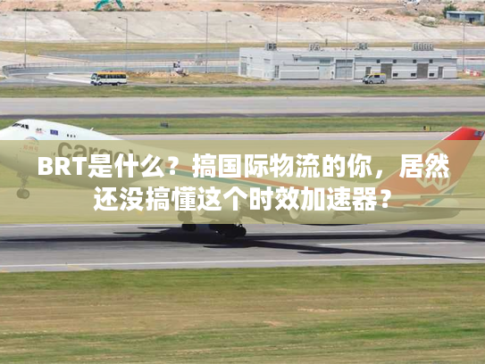 BRT是什么？搞国际物流的你，居然还没搞懂这个时效加速器？
