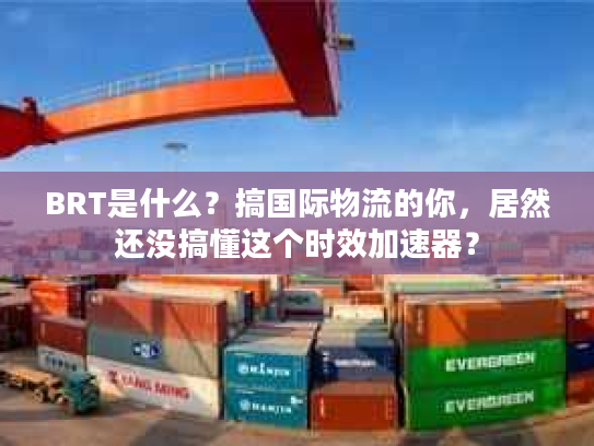BRT是什么？搞国际物流的你，居然还没搞懂这个时效加速器？