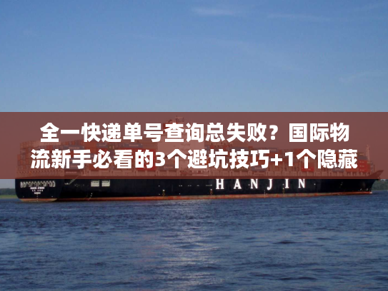 全一快递单号查询总失败？国际物流新手必看的3个避坑技巧+1个隐藏工具