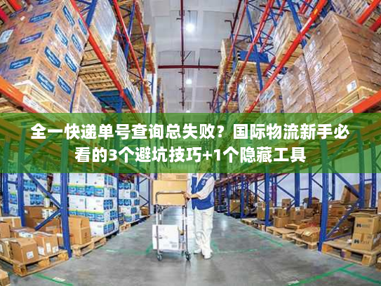 全一快递单号查询总失败？国际物流新手必看的3个避坑技巧+1个隐藏工具
