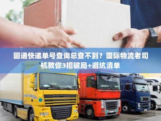 圆通快递单号查询总查不到？国际物流老司机教你3招破局+避坑清单