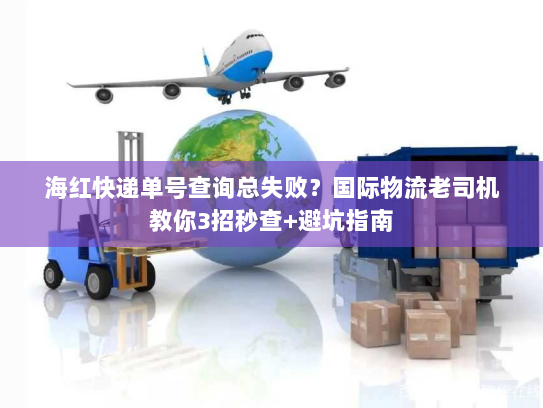 海红快递单号查询总失败？国际物流老司机教你3招秒查+避坑指南