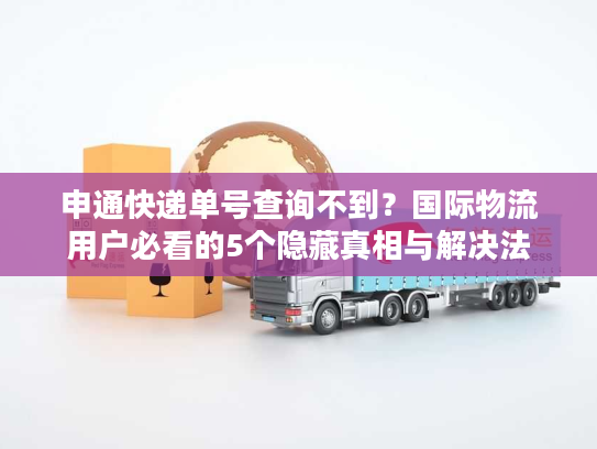 申通快递单号查询不到？国际物流用户必看的5个隐藏真相与解决法
