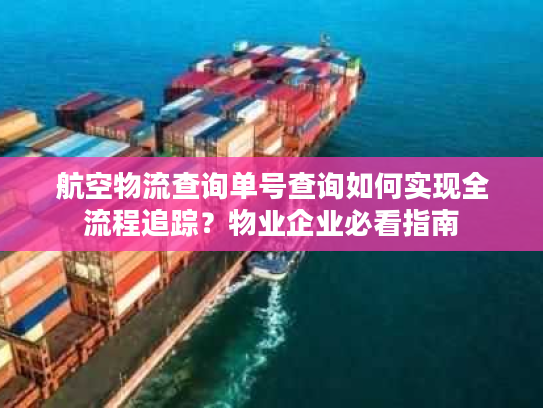 航空物流查询单号查询如何实现全流程追踪?物业企业必看指南 航空物流查询单号查询如何实现全流程追踪?物业企业必看指南