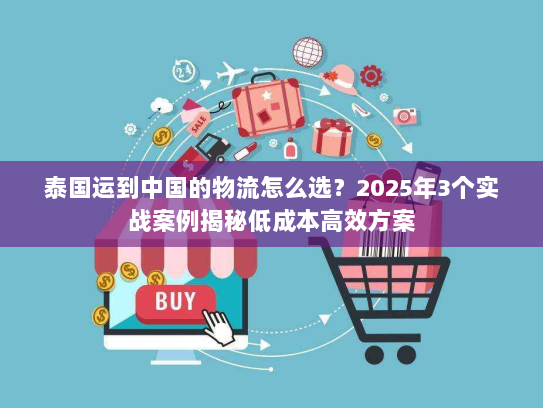 泰国运到中国的物流怎么选？2025年3个实战案例揭秘低成本高效方案