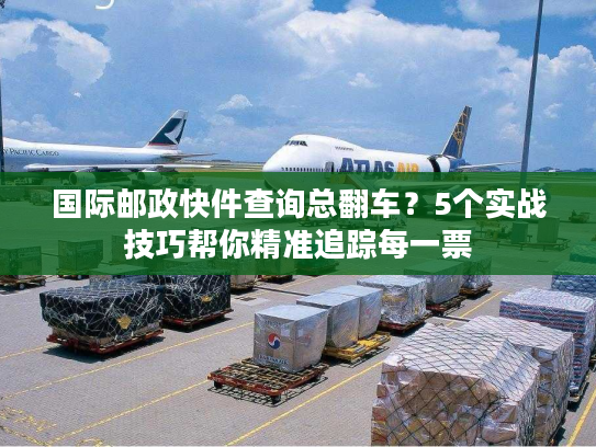 国际邮政快件查询总翻车？5个实战技巧帮你精准追踪每一票