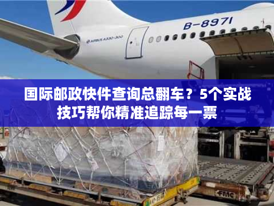 国际邮政快件查询总翻车？5个实战技巧帮你精准追踪每一票