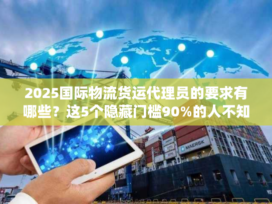 2025国际物流货运代理员的要求有哪些？这5个隐藏门槛90%的人不知道！