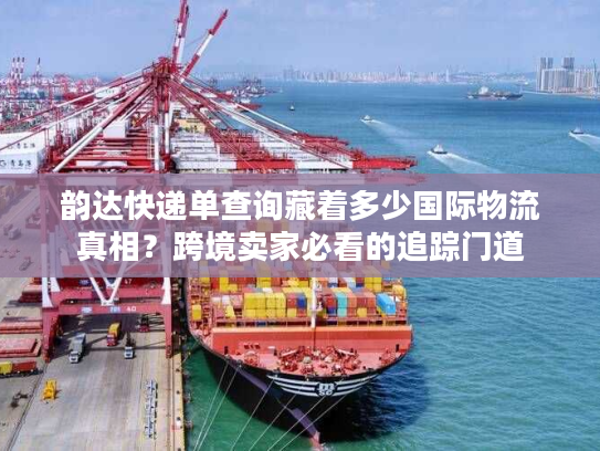 韵达快递单查询藏着多少国际物流真相？跨境卖家必看的追踪门道