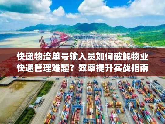 快递物流单号输入员如何破解物业快递管理难题？效率提升实战指南