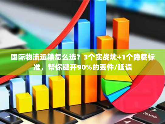 国际物流运输怎么选？3个实战坑+1个隐藏标准，帮你避开90%的丢件/延误