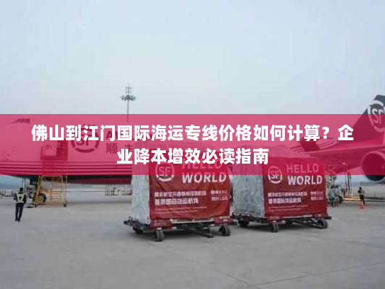 佛山到江门国际海运专线价格如何计算?企业降本增效必读指南 佛山到江门国际海运专线价格如何计算?企业降本增效必读指南