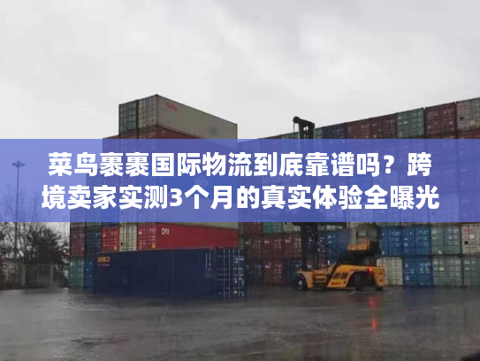 菜鸟裹裹国际物流到底靠谱吗？跨境卖家实测3个月的真实体验全曝光